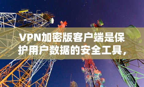 VPN加密版客户端是保护用户数据的安全工具，通过加密传输来防止未经授权的访问。以下是一些当前最流行的、功能全面且支持加密的VPN加密版客户端，供参考
