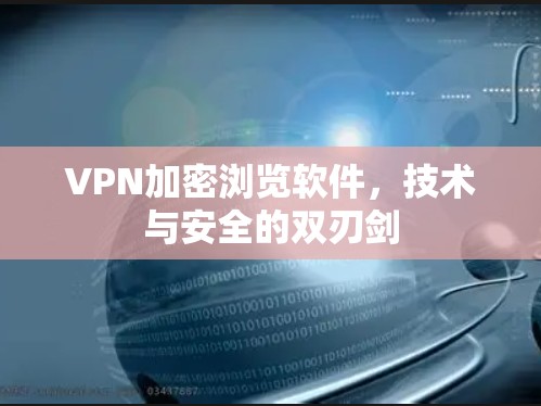 VPN加密浏览软件,技术与安全的双刃剑 VPN加密浏览软件,技术与安全的双刃剑