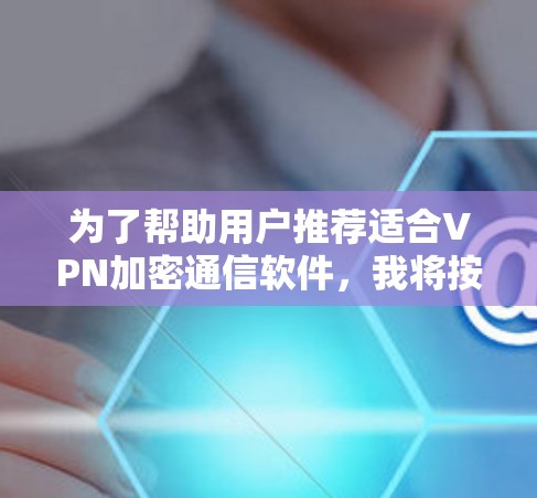 为了帮助用户推荐适合VPN加密通信软件,我将按照以下步骤进行分析和推荐 为了帮助用户推荐适合VPN加密通信软件,我将按照以下步骤进行分析和推荐