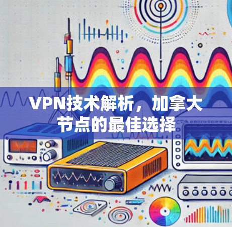 VPN技术解析,加拿大节点的最佳选择 VPN技术解析,加拿大节点的最佳选择