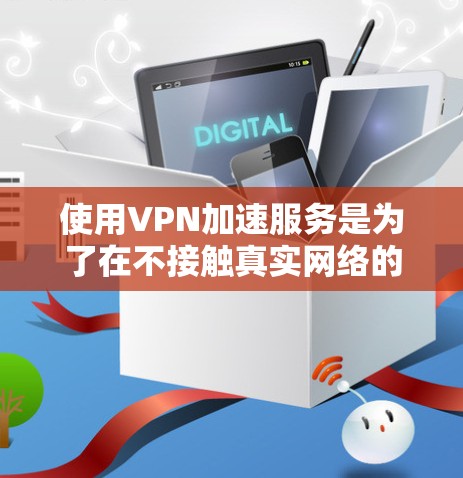 使用VPN加速服务是为了在不接触真实网络的情况下，快速访问互联网资源。以下是详细的步骤和注意事项，帮助您更好地理解和应用这些工具