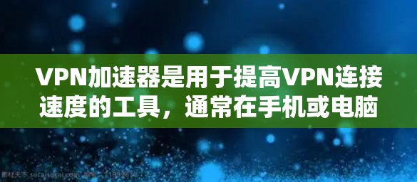 VPN加速器是用于提高VPN连接速度的工具，通常在手机或电脑上下载并安装。以下是几个常见的VPN加速器APP客户端及其特点