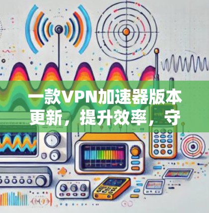 一款VPN加速器版本更新,提升效率,守护安全 一款VPN加速器版本更新,提升效率,守护安全