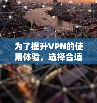 为了提升VPN的使用体验，选择合适的VPN加速器并进行定期的版本更新是关键。以下是一步步的建议