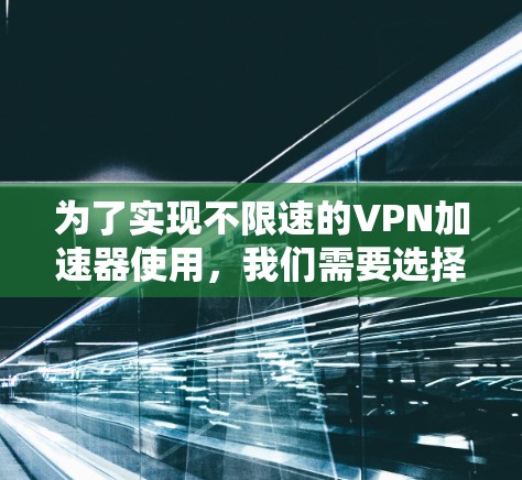 为了实现不限速的VPN加速器使用，我们需要选择一个可靠的技术栈和功能丰富的工具。以下是一些推荐的 VPN 加速器，它们通常支持不限速功能