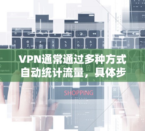 VPN通常通过多种方式自动统计流量，具体步骤如下
