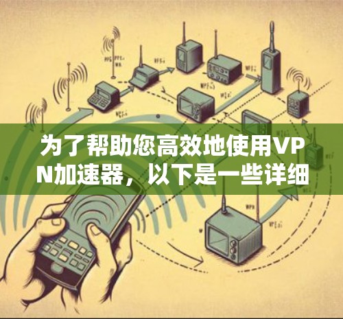为了帮助您高效地使用VPN加速器,以下是一些详细的指导和建议 为了帮助您高效地使用VPN加速器,以下是一些详细的指导和建议