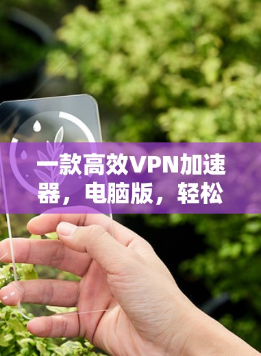 一款高效VPN加速器,电脑版,轻松轻松上瘾 一款高效VPN加速器,电脑版,轻松轻松上瘾