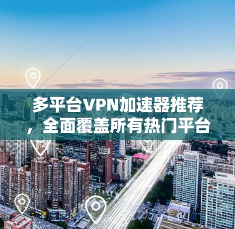 多平台VPN加速器推荐,全面覆盖所有热门平台 多平台VPN加速器推荐,全面覆盖所有热门平台