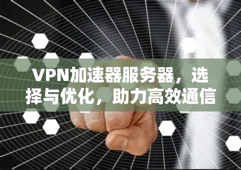VPN加速器服务器，选择与优化，助力高效通信