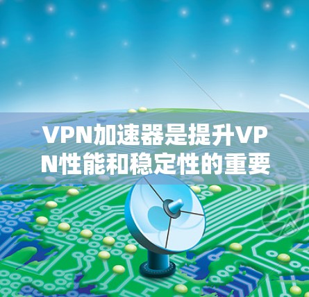 VPN加速器是提升VPN性能和稳定性的重要工具，如果你需要一个高速的VPN加速器，以下是一些可靠的选择，它们都经过严格审核，确保安全