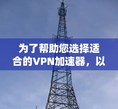 为了帮助您选择适合的VPN加速器,以下是一个系统化的指南 为了帮助您选择适合的VPN加速器,以下是一个系统化的指南