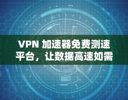 VPN 加速器免费测速平台，让数据高速如需