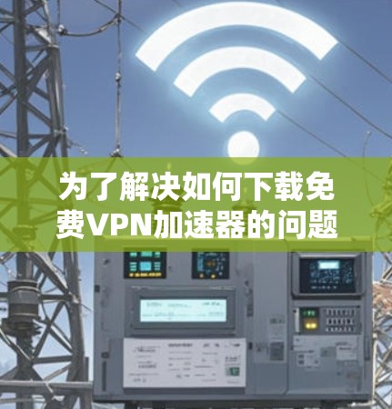 为了解决如何下载免费VPN加速器的问题,以下是一步步的解决方案 为了解决如何下载免费VPN加速器的问题,以下是一步步的解决方案