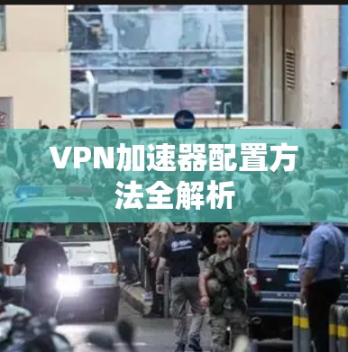 VPN加速器配置方法全解析