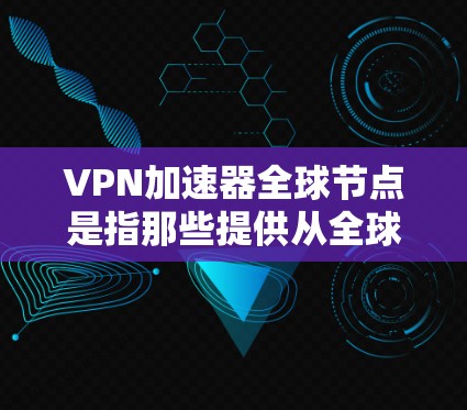 VPN加速器全球节点是指那些提供从全球范围内的服务器或加速器的VPN服务器，这些服务器通过网络连接，帮助用户更快地访问互联网。以下是关于全球节点的一些关键信息