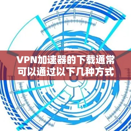 VPN加速器的下载通常可以通过以下几种方式进行 VPN加速器的下载通常可以通过以下几种方式进行