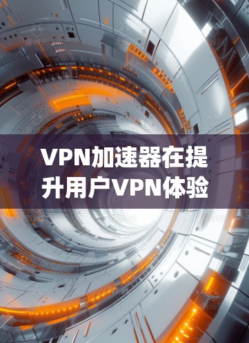 VPN加速器在提升用户VPN体验方面发挥着重要作用，但选择合适的加速器需要综合考虑多方面因素。以下是对几个 popular VPN 加速器的评测，涵盖功能、性能、安全性和使用体验