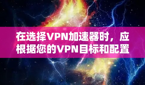 在选择VPN加速器时,应根据您的VPN目标和配置需求进行选择。以下是一些综合考虑的因素和推荐 在选择VPN加速器时,应根据您的VPN目标和配置需求进行选择。以下是一些综合考虑的因素和推荐