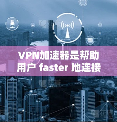 VPN加速器是帮助用户 faster 地连接到网络的工具。以下是几个常见的VPN加速器下载入口,供您参考 VPN加速器是帮助用户 faster 地连接到网络的工具。以下是几个常见的VPN加速器下载入口,供您参考