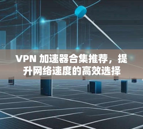VPN 加速器合集推荐,提升网络速度的高效选择 VPN 加速器合集推荐,提升网络速度的高效选择