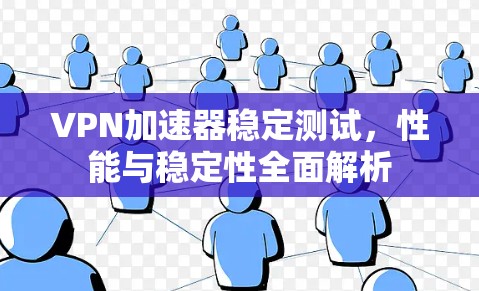 VPN加速器稳定测试,性能与稳定性全面解析 VPN加速器稳定测试,性能与稳定性全面解析