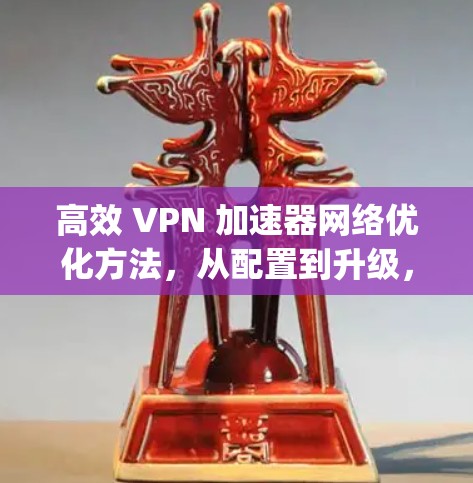 高效 VPN 加速器网络优化方法，从配置到升级，Everything You Need to Know