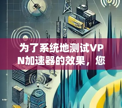 为了系统地测试VPN加速器的效果,您可以按照以下步骤进行 为了系统地测试VPN加速器的效果,您可以按照以下步骤进行