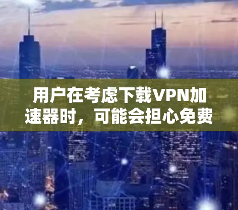 用户在考虑下载VPN加速器时，可能会担心免费版是否足够满足需求。以下是详细的分析和建议