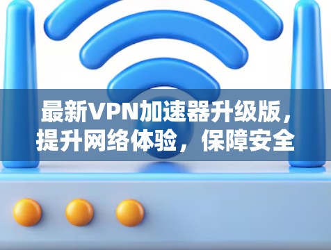 最新VPN加速器升级版，提升网络体验，保障安全