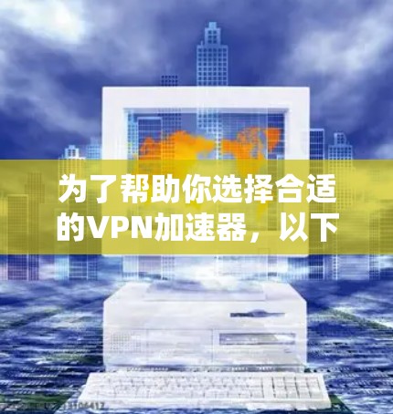 为了帮助你选择合适的VPN加速器，以下是综合考虑的因素和推荐建议
