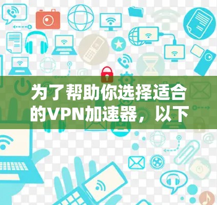 为了帮助你选择适合的VPN加速器,以下是一些推荐,根据你的使用场景和网络情况来决定 为了帮助你选择适合的VPN加速器,以下是一些推荐,根据你的使用场景和网络情况来决定