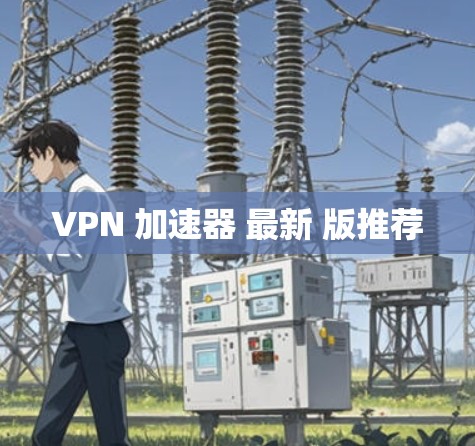 VPN 加速器 最新 版推荐