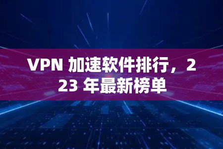 VPN 加速软件排行，223 年最新榜单