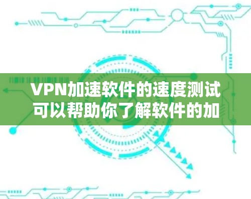 VPN加速软件的速度测试可以帮助你了解软件的加载速度和稳定性，但需要注意以下几点
