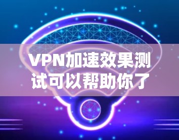VPN加速效果测试可以帮助你了解VPN连接速度是否真的有提升,但需要注意以下几点 VPN加速效果测试可以帮助你了解VPN连接速度是否真的有提升,但需要注意以下几点