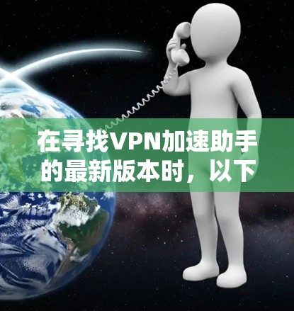 在寻找VPN加速助手的最新版本时,以下是一些步骤和建议 在寻找VPN加速助手的最新版本时,以下是一些步骤和建议