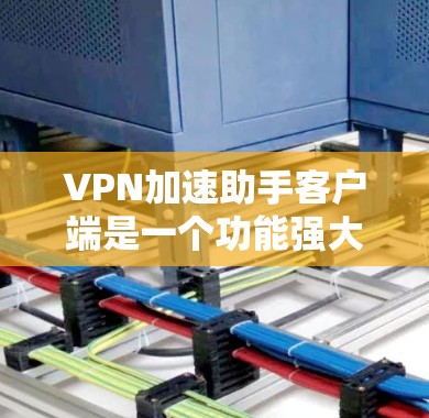 VPN加速助手客户端是一个功能强大的VPN加速器，用户可以通过它来加速VPN连接，提高数据传输速度。为了获取最新的VPN加速助手客户端版本，您可以按照以下步骤进行