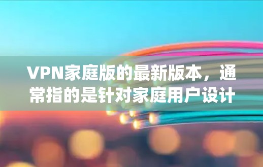 VPN家庭版的最新版本,通常指的是针对家庭用户设计的VPN软件,这些软件旨在确保家庭成员之间的信息安全和数据传输安全。以下是一些 commonly used 家庭版 VPN 软件及其特点 VPN家庭版的最新版本,通常指的是针对家庭用户设计的VPN软件,这些软件旨在确保家庭成员之间的信息安全和数据传输安全。以下是一些 commonly used 家庭版 VPN 软件及其特点