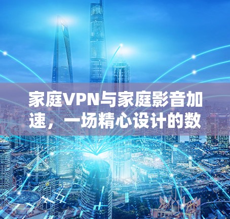 家庭VPN与家庭影音加速,一场精心设计的数字化家庭时光 家庭VPN与家庭影音加速,一场精心设计的数字化家庭时光