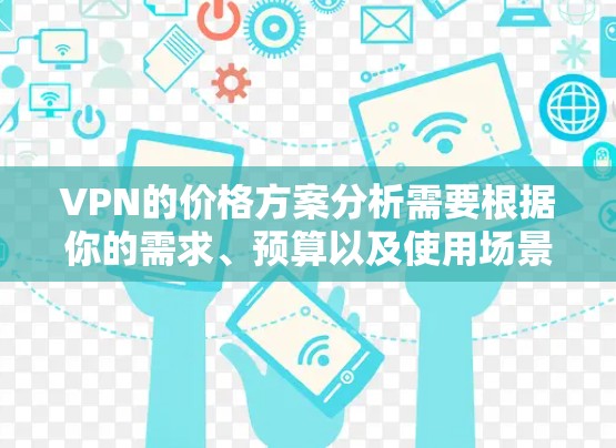 VPN的价格方案分析需要根据你的需求、预算以及使用场景来选择最合适的方案。以下是一些常见的VPN价格方案分析 VPN的价格方案分析需要根据你的需求、预算以及使用场景来选择最合适的方案。以下是一些常见的VPN价格方案分析