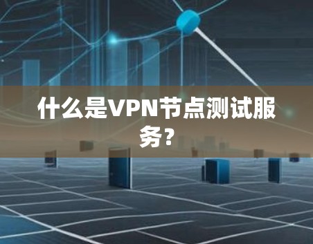 什么是VPN节点测试服务? 什么是VPN节点测试服务?