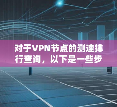 对于VPN节点的测速排行查询，以下是一些步骤和建议，帮助您获取所需信息
