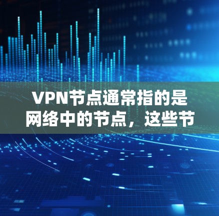 VPN节点通常指的是网络中的节点，这些节点可以是本地服务器、远程服务器或者私有服务器，它们在VPN网络中扮演关键角色。以下是一些关于VPN节点的详细信息