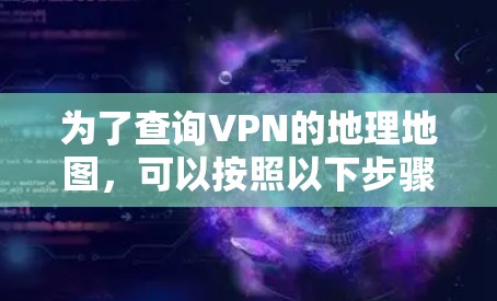为了查询VPN的地理地图，可以按照以下步骤进行