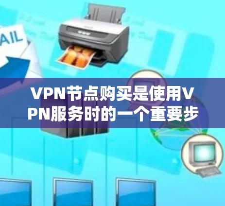 VPN节点购买是使用VPN服务时的一个重要步骤，它直接决定了VPN连接的稳定性和安全性。以下是关于VPN节点购买的详细介绍