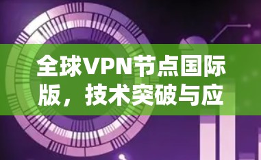 全球VPN节点国际版,技术突破与应用场景 全球VPN节点国际版,技术突破与应用场景