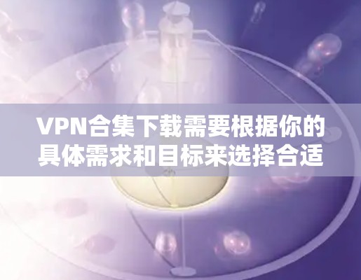 VPN合集下载需要根据你的具体需求和目标来选择合适的工具。以下是一些常见的VPN合集推荐，供您参考