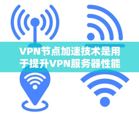 VPN节点加速技术是用于提升VPN服务器性能和效率的措施。以下是对该技术的详细总结