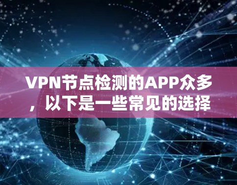 VPN节点检测的APP众多,以下是一些常见的选择,他们各有特点和使用流程 VPN节点检测的APP众多,以下是一些常见的选择,他们各有特点和使用流程